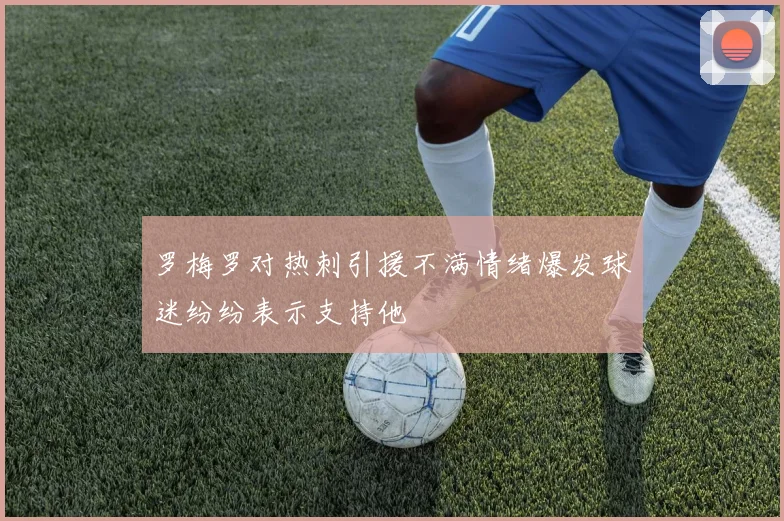 罗梅罗对热刺引援不满情绪爆发球迷纷纷表示支持他