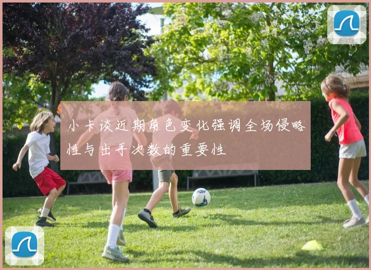 小卡谈近期角色变化强调全场侵略性与出手次数的重要性