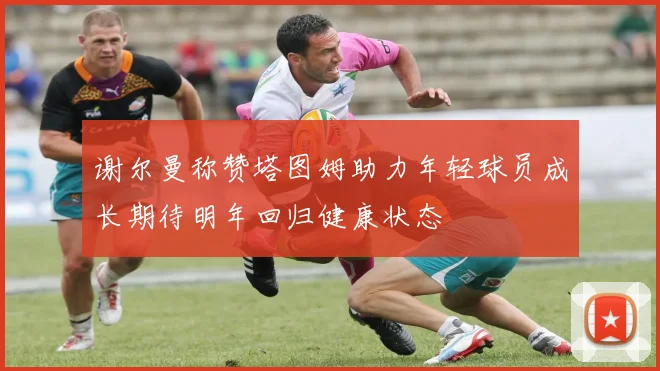 谢尔曼称赞塔图姆助力年轻球员成长期待明年回归健康状态