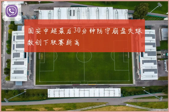 国安中超最后30分钟防守崩盘失球数创下联赛新高