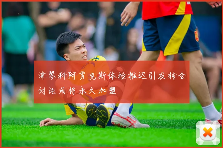 津琴科阿贾克斯体检推迟引发转会讨论或将永久加盟