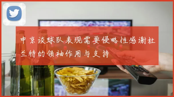 申京谈球队表现需要侵略性感谢杜兰特的领袖作用与支持
