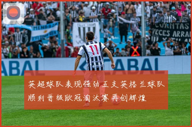 英超球队表现强劲五支英格兰球队顺利晋级欧冠淘汰赛再创辉煌