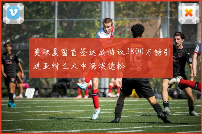 曼联夏窗首签达成协议3800万镑引进亚特兰大中场埃德松
