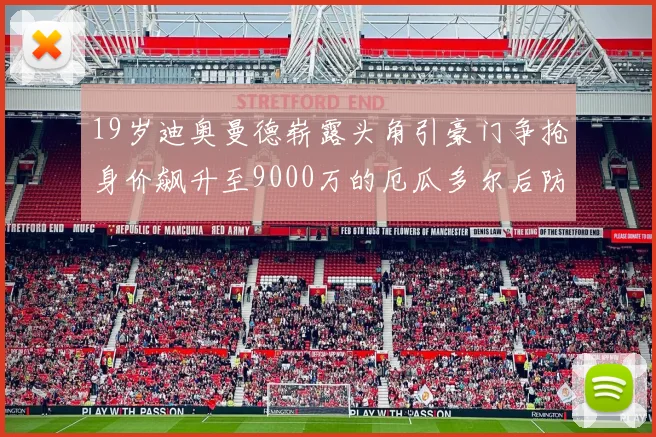 19岁迪奥曼德崭露头角引豪门争抢身价飙升至9000万的厄瓜多尔后防新星