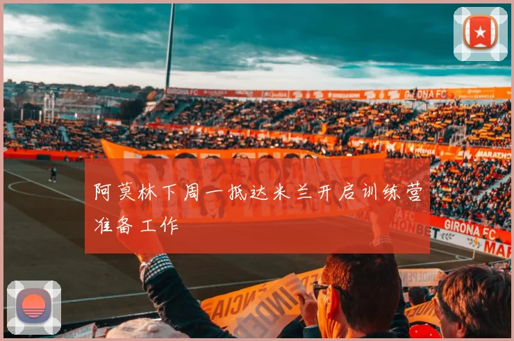 阿莫林下周一抵达米兰开启训练营准备工作