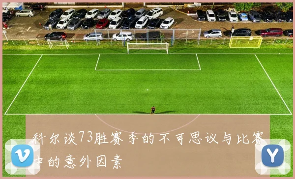 科尔谈73胜赛季的不可思议与比赛中的意外因素