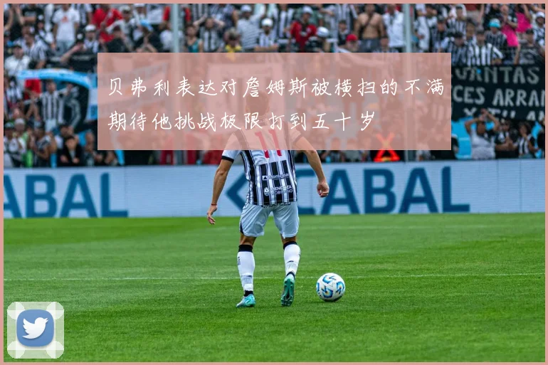 贝弗利表达对詹姆斯被横扫的不满期待他挑战极限打到五十岁