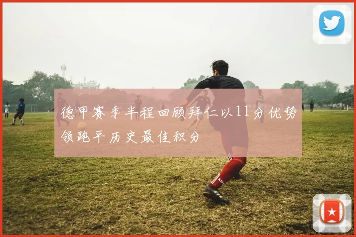 德甲赛季半程回顾拜仁以11分优势领跑平历史最佳积分
