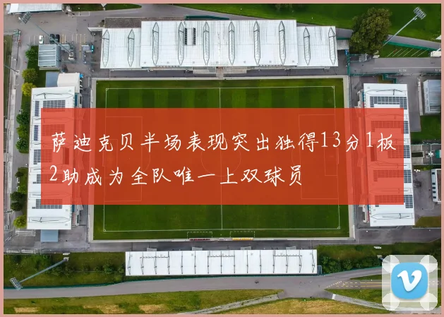 萨迪克贝半场表现突出独得13分1板2助成为全队唯一上双球员