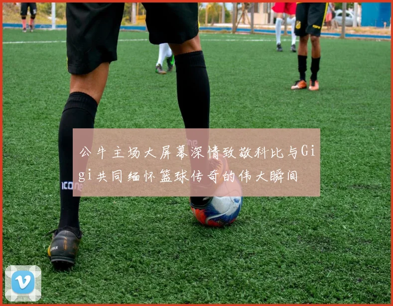 公牛主场大屏幕深情致敬科比与Gigi共同缅怀篮球传奇的伟大瞬间