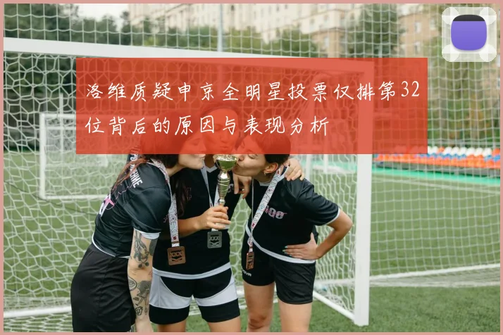 洛维质疑申京全明星投票仅排第32位背后的原因与表现分析